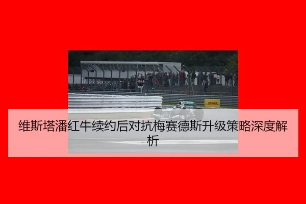 维斯塔潘红牛续约后对抗梅赛德斯升级策略深度解析