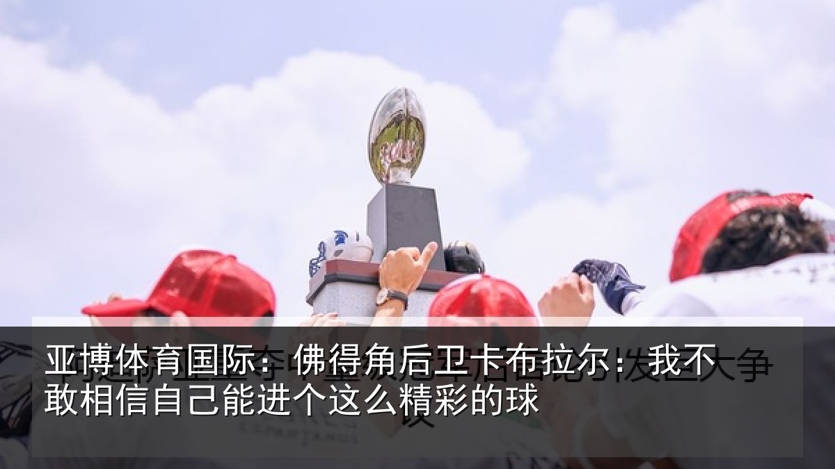 亚博体育国际：佛得相关情况不敢相关情况么精彩的球