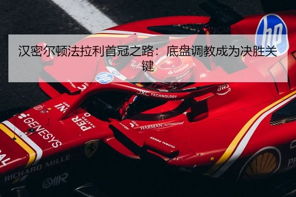 汉密尔顿法拉利首冠之路：底盘调教成为决胜关键