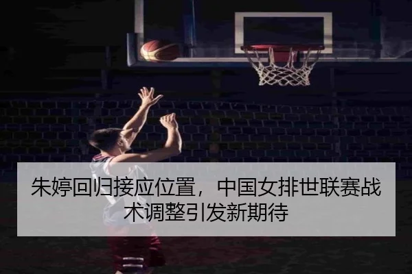 朱婷回归接应位置，中国女排世联赛战术调整引发新期待