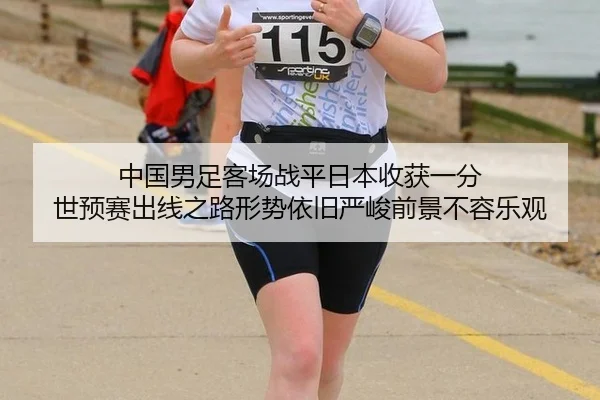 中国男足客场战平日本收获一分 世预赛出线之路形势依旧严峻前景不容乐观