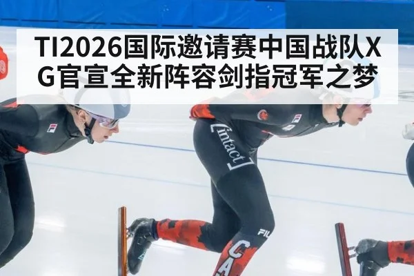 TI2026国际邀请赛中国战队XG官宣全新阵容剑指冠军之梦