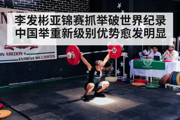 李发彬亚锦赛抓举破世界纪录 中国举重新级别优势愈发明显