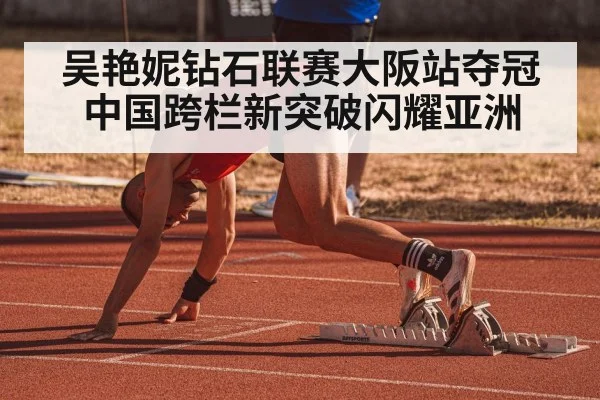 吴艳妮钻石联赛大阪站夺冠 中国跨栏新突破闪耀亚洲
