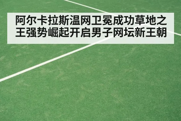 阿尔卡拉斯温网卫冕成功草地之王强势崛起开启男子网坛新王朝