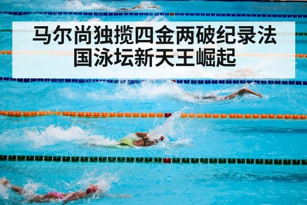 马尔尚独揽四金两破纪录法国泳坛新天王崛起