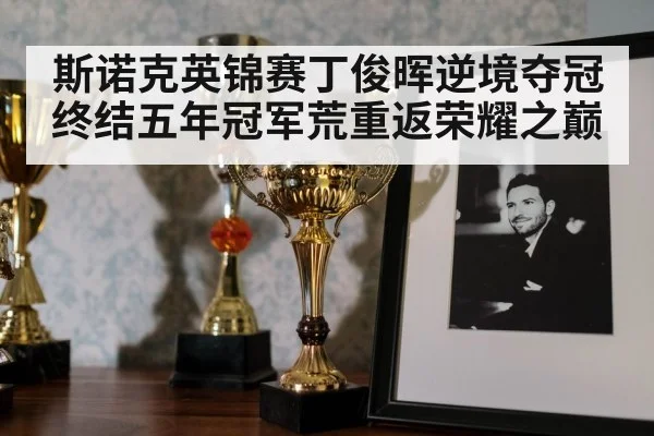 斯诺克英锦赛丁俊晖逆境夺冠终结五年冠军荒重返荣耀之巅