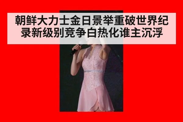 朝鲜大力士金日景举重破世界纪录新级别竞争白热化谁主沉浮