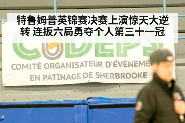 特鲁姆普英锦赛决赛上演惊天大逆转 连扳六局勇夺个人第三十一冠